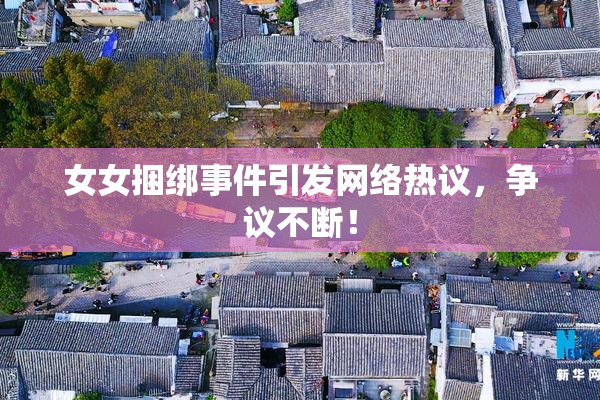 女女捆绑事件引发网络热议，争议不断！
