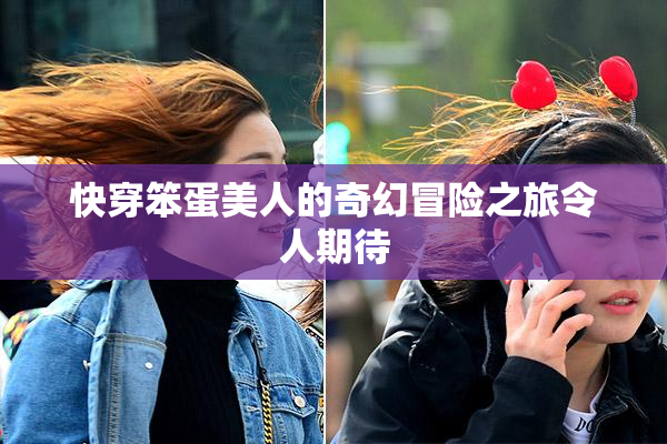 快穿笨蛋美人的奇幻冒险之旅令人期待