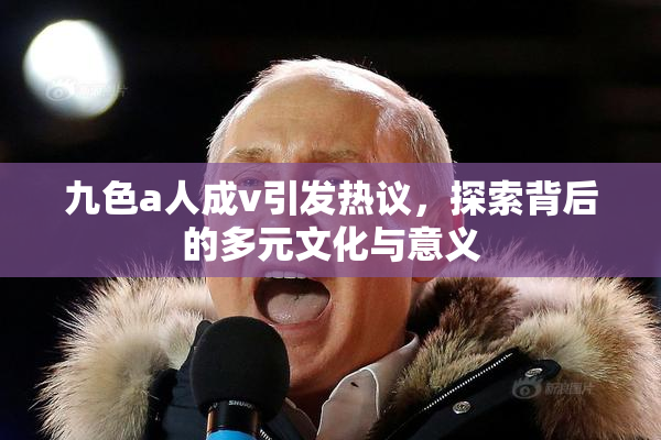 九色a人成v引发热议，探索背后的多元文化与意义