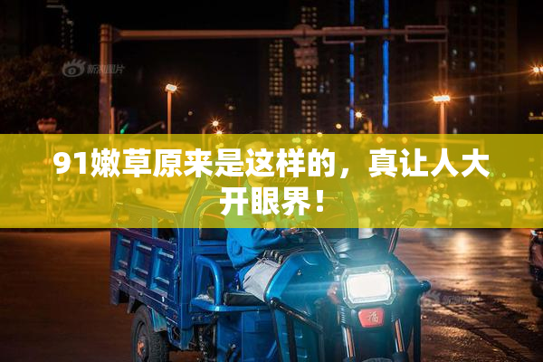 91嫩草原来是这样的，真让人大开眼界！