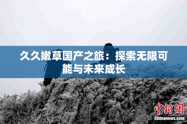 久久嫩草国产之旅：探索无限可能与未来成长
