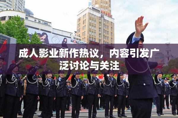 成人影业新作热议，内容引发广泛讨论与关注