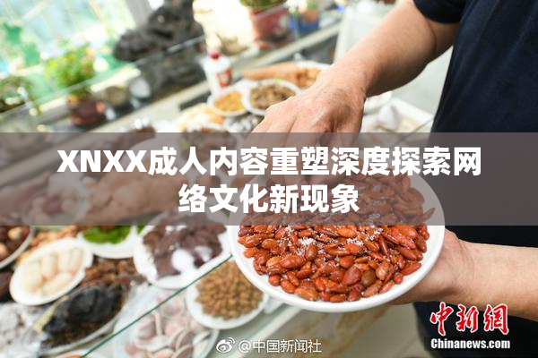 XNXX成人内容重塑深度探索网络文化新现象