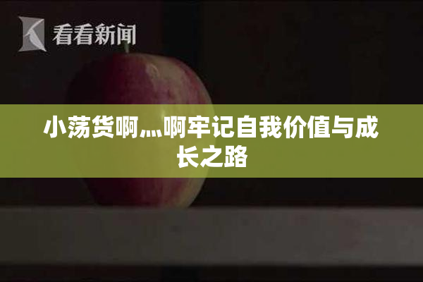 小荡货啊灬啊牢记自我价值与成长之路