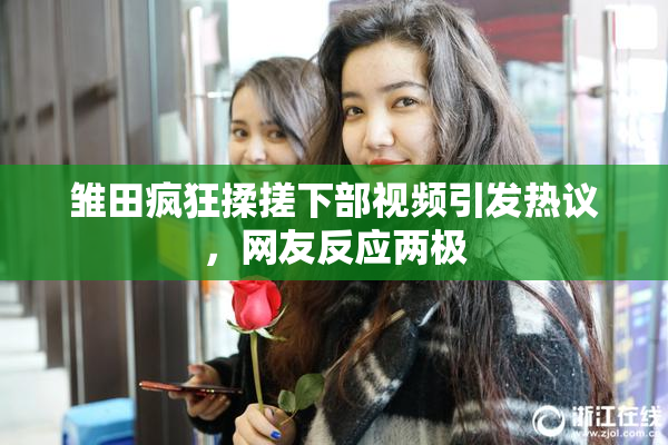 雏田疯狂揉搓下部视频引发热议，网友反应两极