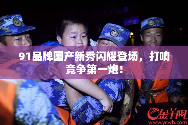 91品牌国产新秀闪耀登场，打响竞争第一炮！