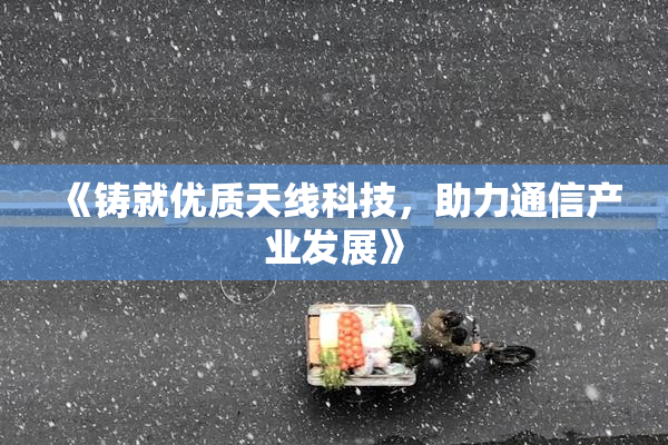《铸就优质天线科技，助力通信产业发展》