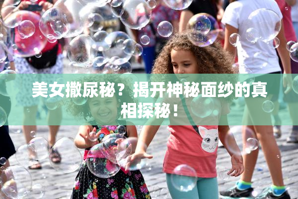 美女撒尿秘？揭开神秘面纱的真相探秘！