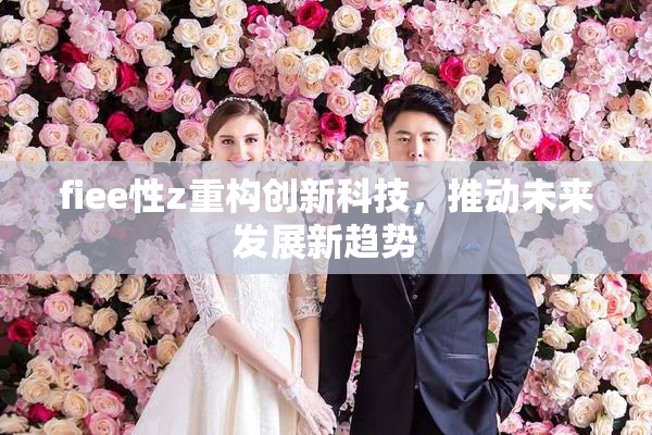 fiee性z重构创新科技，推动未来发展新趋势