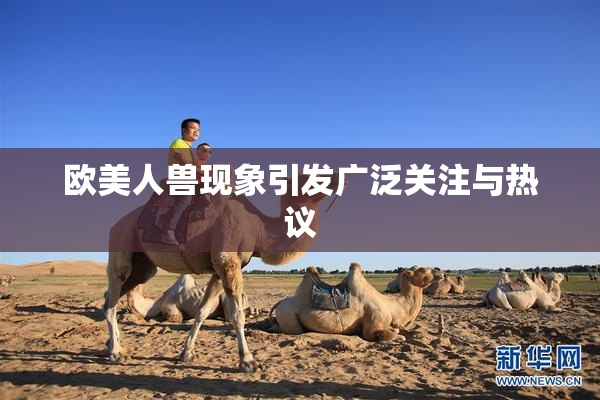 欧美人兽现象引发广泛关注与热议