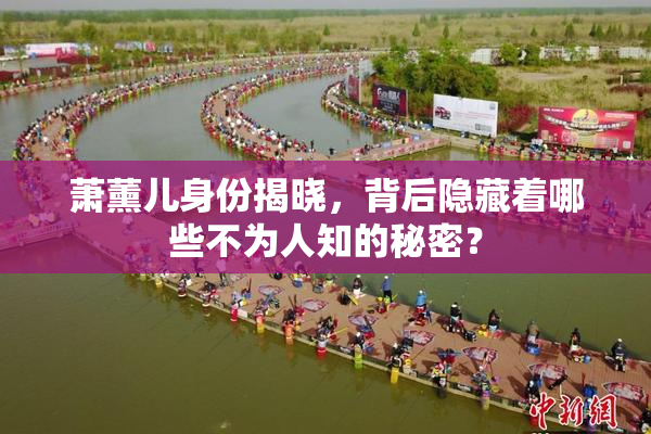 萧薰儿身份揭晓，背后隐藏着哪些不为人知的秘密？