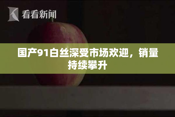 国产91白丝深受市场欢迎，销量持续攀升