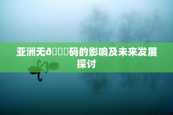 亚洲无🈚码的影响及未来发展探讨
