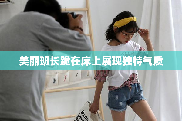 美丽班长跪在床上展现独特气质