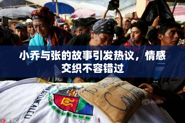 小乔与张的故事引发热议，情感交织不容错过