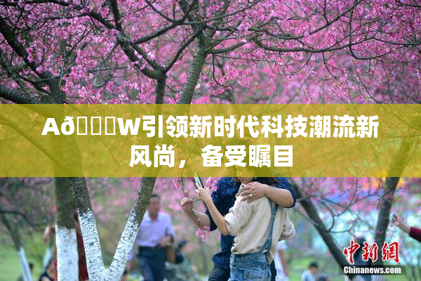 A🔞W引领新时代科技潮流新风尚，备受瞩目