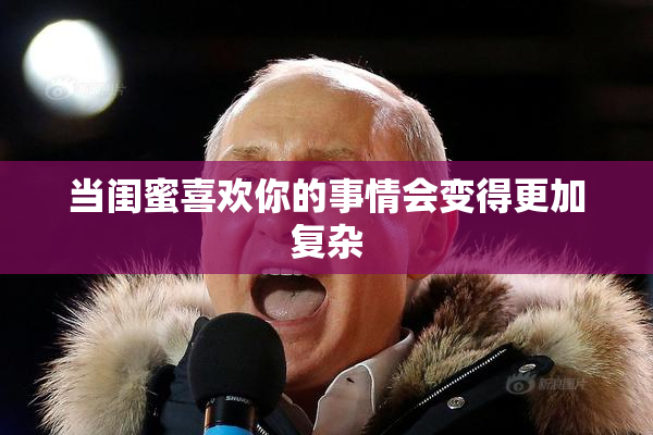当闺蜜喜欢你的事情会变得更加复杂