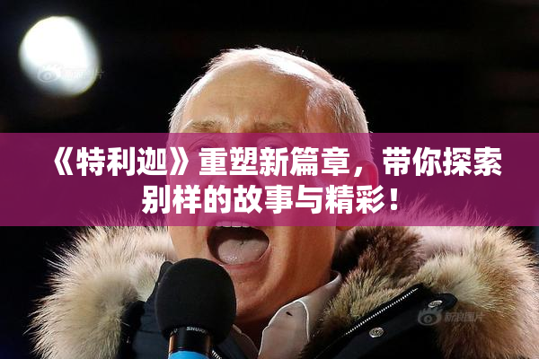 《特利迦》重塑新篇章，带你探索别样的故事与精彩！