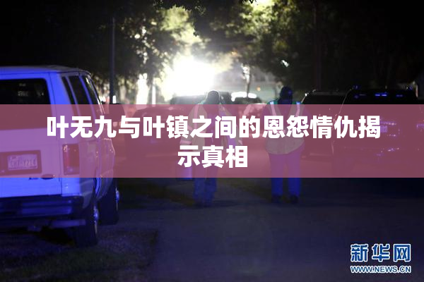叶无九与叶镇之间的恩怨情仇揭示真相