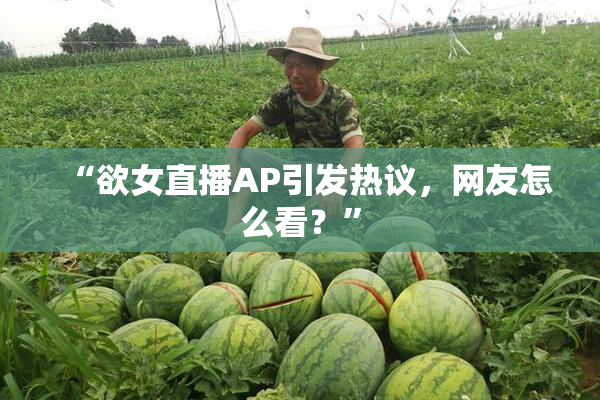 “欲女直播AP引发热议，网友怎么看？”