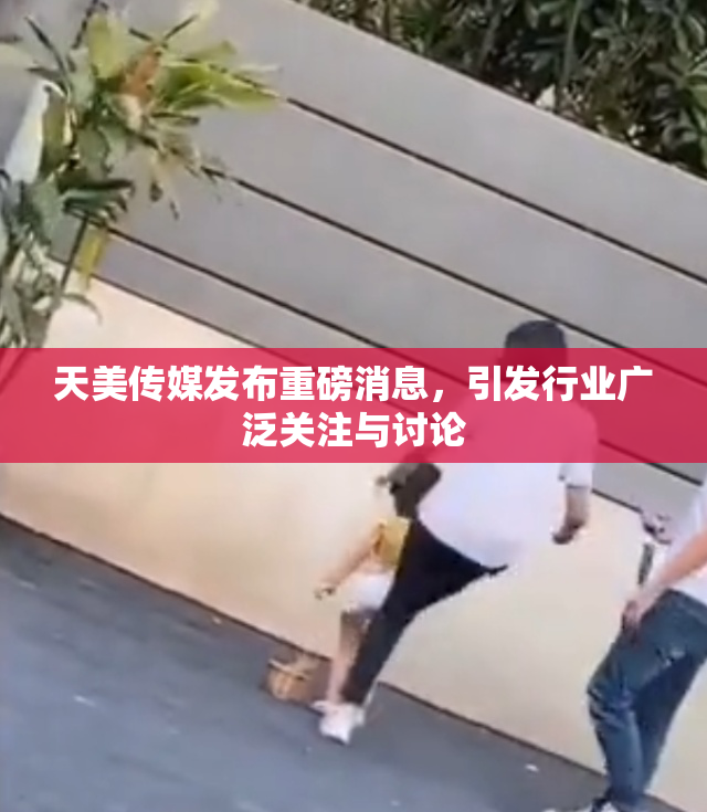 天美传媒发布重磅消息，引发行业广泛关注与讨论