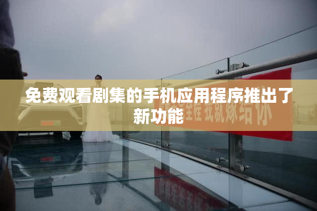免费观看剧集的手机应用程序推出了新功能