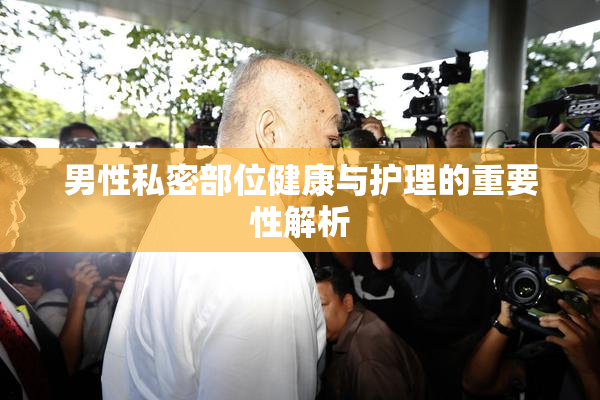 男性私密部位健康与护理的重要性解析