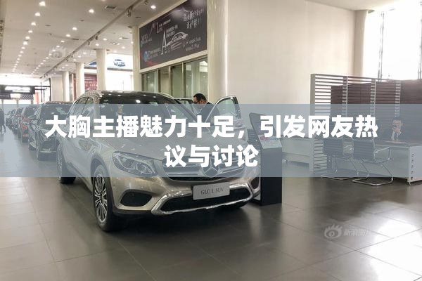 大胸主播魅力十足，引发网友热议与讨论