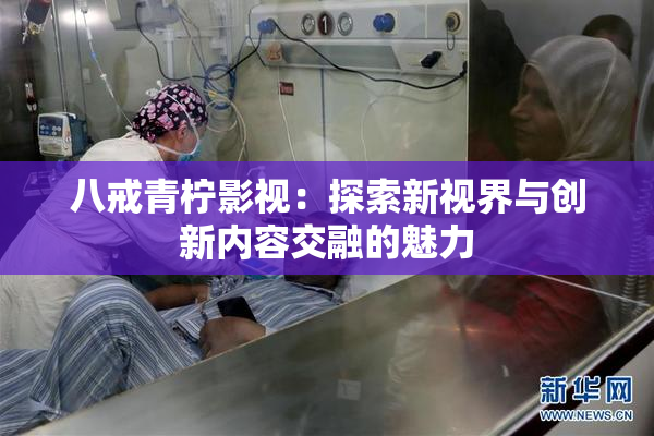 八戒青柠影视：探索新视界与创新内容交融的魅力