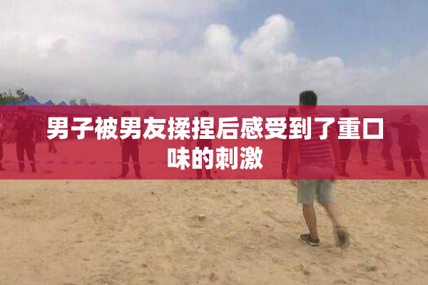 男子被男友揉捏后感受到了重口味的刺激