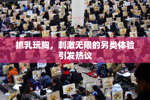 抓乳玩胸，刺激无限的另类体验引发热议