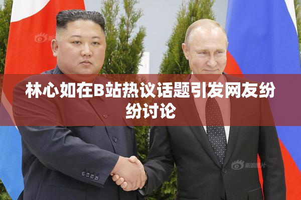 林心如在B站热议话题引发网友纷纷讨论