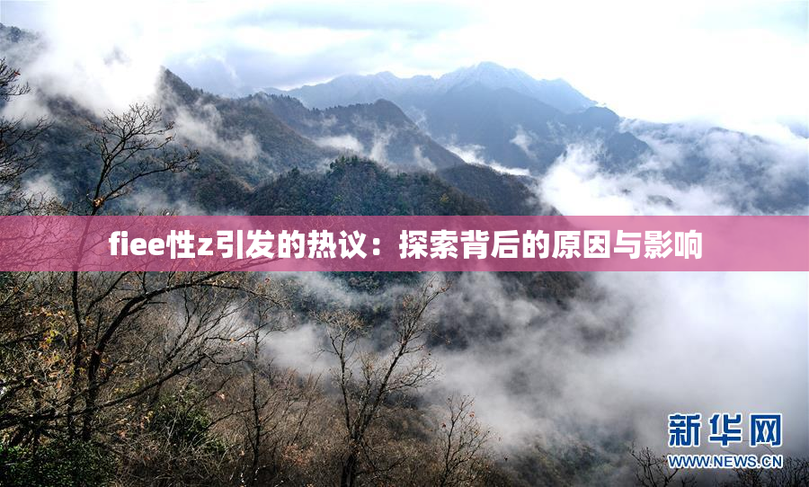 fiee性z引发的热议：探索背后的原因与影响