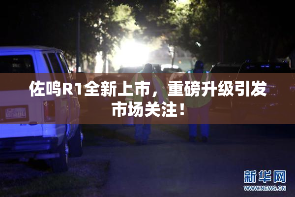 佐鸣R1全新上市，重磅升级引发市场关注！