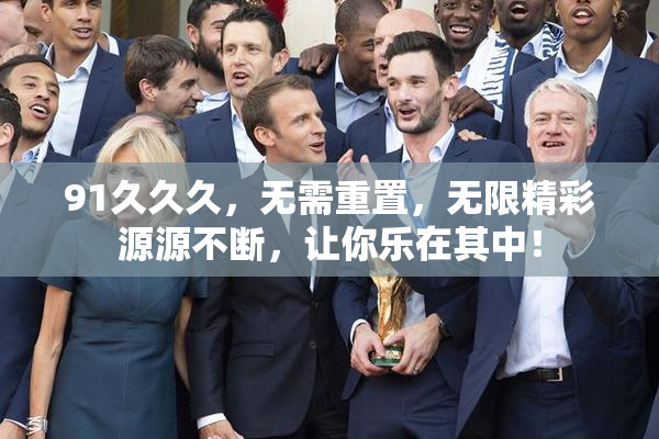 91久久久，无需重置，无限精彩源源不断，让你乐在其中！