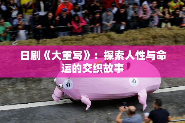 日剧《大重写》：探索人性与命运的交织故事