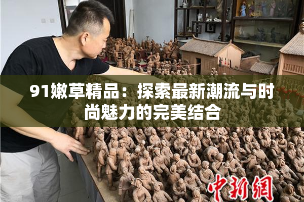 91嫩草精品：探索最新潮流与时尚魅力的完美结合