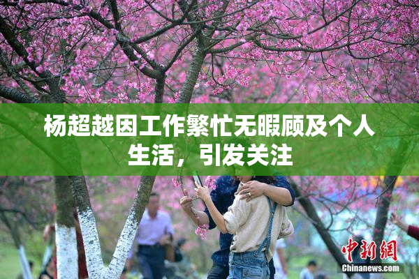杨超越因工作繁忙无暇顾及个人生活，引发关注