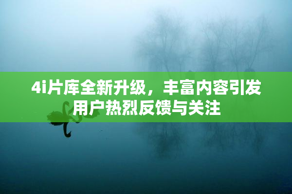 4i片库全新升级，丰富内容引发用户热烈反馈与关注