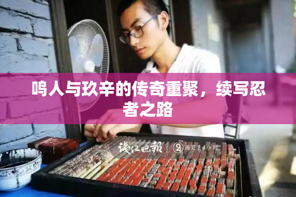 鸣人与玖辛的传奇重聚，续写忍者之路