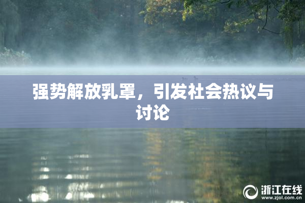 强势解放乳罩，引发社会热议与讨论