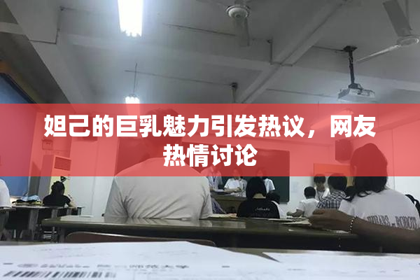 妲己的巨乳魅力引发热议，网友热情讨论