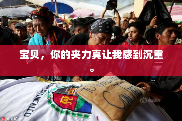 宝贝，你的夹力真让我感到沉重。