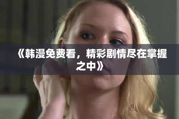 《韩漫免费看，精彩剧情尽在掌握之中》