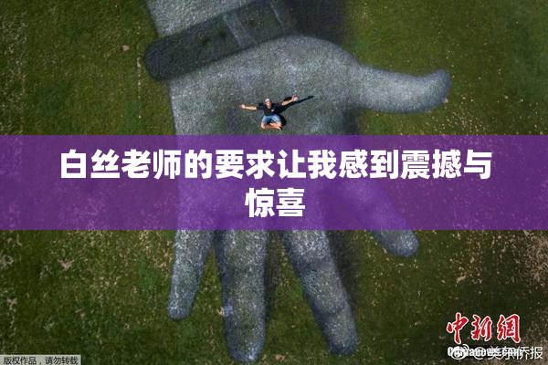 白丝老师的要求让我感到震撼与惊喜