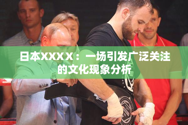 日本XXXⅩ：一场引发广泛关注的文化现象分析