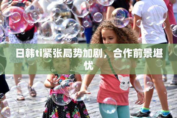 日韩ti紧张局势加剧，合作前景堪忧