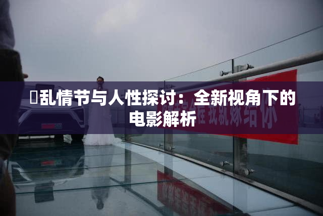 婬乱情节与人性探讨：全新视角下的电影解析