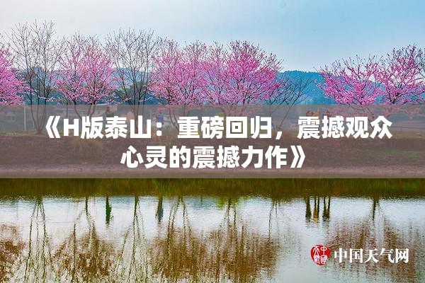 《H版泰山：重磅回归，震撼观众心灵的震撼力作》