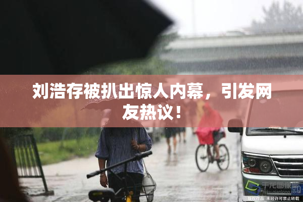 刘浩存被扒出惊人内幕，引发网友热议！